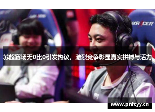 苏超赛场无0比0引发热议，激烈竞争彰显真实拼搏与活力
